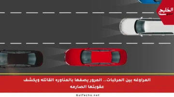 المراوغة بين المركبات.. المرور يصفها بالمناورة القاتلة ويكشف عقوبتها الصارمة